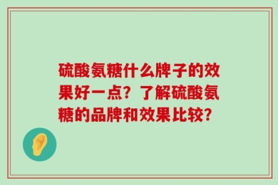 硫酸氨糖什么牌子的效果好一点？了解硫酸氨糖的品牌和效果比较？
