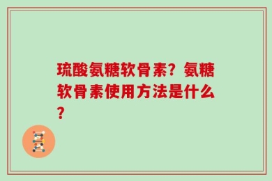 琉酸氨糖软骨素？氨糖软骨素使用方法是什么？