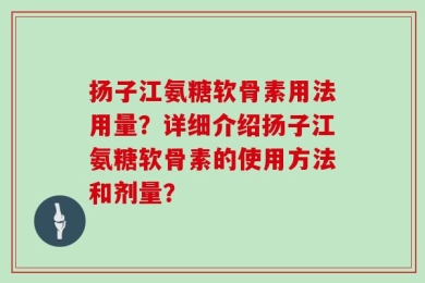 扬子江氨糖软骨素用法用量？详细介绍扬子江氨糖软骨素的使用方法和剂量？