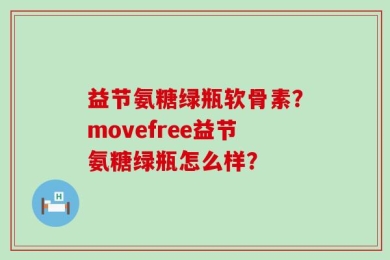 益节氨糖绿瓶软骨素？movefree益节氨糖绿瓶怎么样？