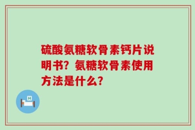 硫酸氨糖软骨素钙片说明书？氨糖软骨素使用方法是什么？