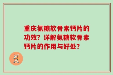 重庆氨糖软骨素钙片的功效？详解氨糖软骨素钙片的作用与好处？