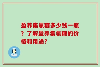盈养集氨糖多少钱一瓶？了解盈养集氨糖的价格和用途？