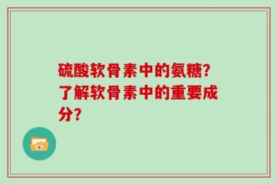 硫酸软骨素中的氨糖？了解软骨素中的重要成分？