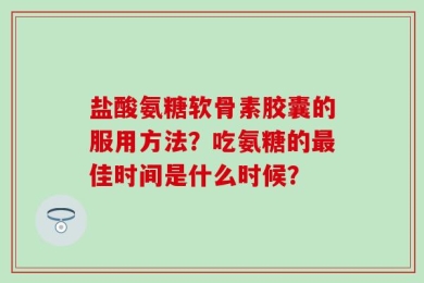 盐酸氨糖软骨素胶囊的服用方法？吃氨糖的最佳时间是什么时候？