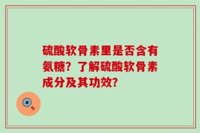 硫酸软骨素里是否含有氨糖？了解硫酸软骨素成分及其功效？