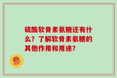 硫酸软骨素氨糖还有什么？了解软骨素氨糖的其他作用和用途？