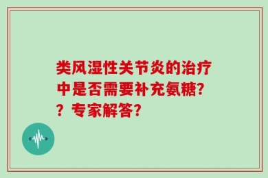 类风湿性关节炎的治疗中是否需要补充氨糖？？专家解答？