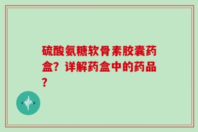 硫酸氨糖软骨素胶囊药盒？详解药盒中的药品？