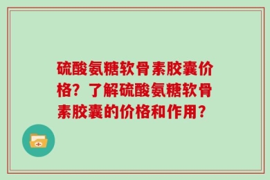 硫酸氨糖软骨素胶囊价格？了解硫酸氨糖软骨素胶囊的价格和作用？