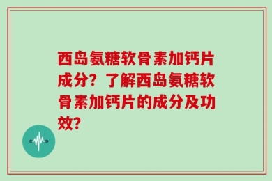 西岛氨糖软骨素加钙片成分？了解西岛氨糖软骨素加钙片的成分及功效？
