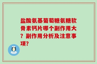 盐酸氨基葡萄糖氨糖软骨素钙片哪个副作用大？副作用分析及注意事项？