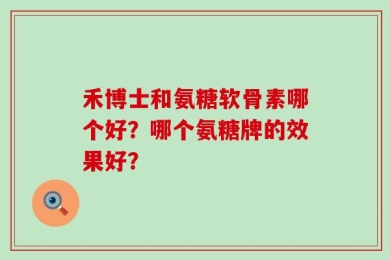 禾博士和氨糖软骨素哪个好？哪个氨糖牌的效果好？