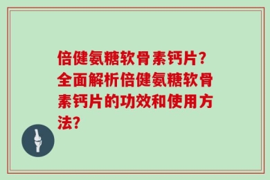 倍健氨糖软骨素钙片？全面解析倍健氨糖软骨素钙片的功效和使用方法？