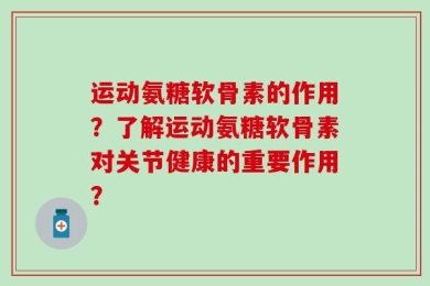 运动氨糖软骨素的作用？了解运动氨糖软骨素对关节健康的重要作用？