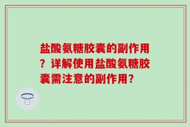 盐酸氨糖胶囊的副作用？详解使用盐酸氨糖胶囊需注意的副作用？
