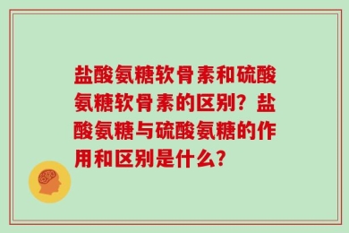 盐酸氨糖软骨素和硫酸氨糖软骨素的区别？盐酸氨糖与硫酸氨糖的作用和区别是什么？