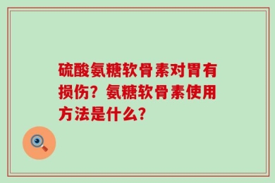 硫酸氨糖软骨素对胃有损伤？氨糖软骨素使用方法是什么？