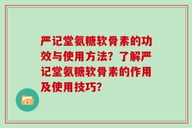 严记堂氨糖软骨素的功效与使用方法？了解严记堂氨糖软骨素的作用及使用技巧？