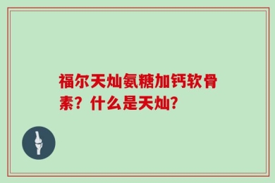 福尔天灿氨糖加钙软骨素？什么是天灿？