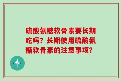 硫酸氨糖软骨素要长期吃吗？长期使用硫酸氨糖软骨素的注意事项？