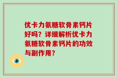 优卡力氨糖软骨素钙片好吗？详细解析优卡力氨糖软骨素钙片的功效与副作用？