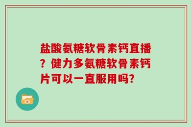 盐酸氨糖软骨素钙直播？健力多氨糖软骨素钙片可以一直服用吗？
