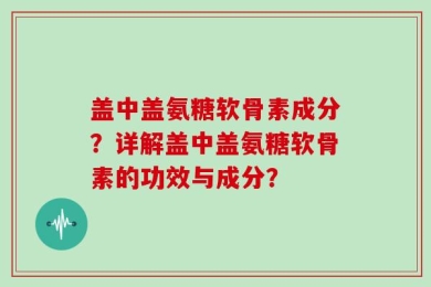盖中盖氨糖软骨素成分？详解盖中盖氨糖软骨素的功效与成分？