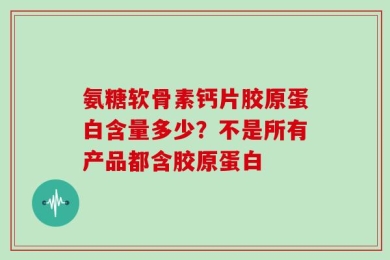 氨糖软骨素钙片胶原蛋白含量多少？不是所有产品都含胶原蛋白