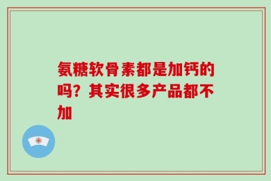 氨糖软骨素都是加钙的吗？其实很多产品都不加