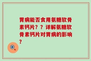 胃病能否食用氨糖软骨素钙片？？详解氨糖软骨素钙片对胃病的影响？
