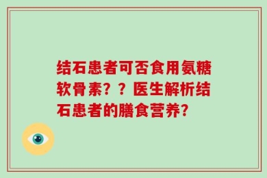 结石患者可否食用氨糖软骨素？？医生解析结石患者的膳食营养？