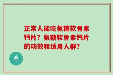正常人能吃氨糖软骨素钙片？氨糖软骨素钙片的功效和适用人群？