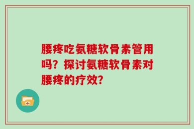 腰疼吃氨糖软骨素管用吗？探讨氨糖软骨素对腰疼的疗效？