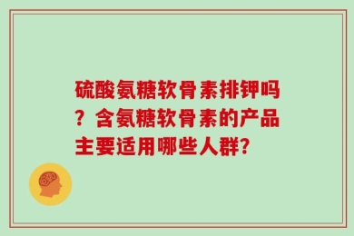硫酸氨糖软骨素排钾吗？含氨糖软骨素的产品主要适用哪些人群？