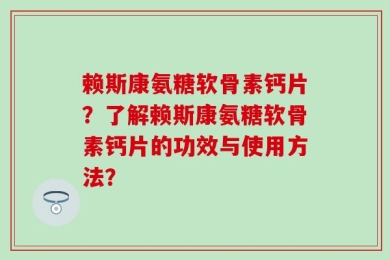 赖斯康氨糖软骨素钙片？了解赖斯康氨糖软骨素钙片的功效与使用方法？