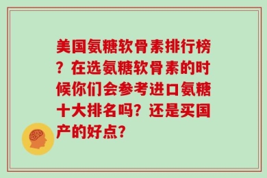 美国氨糖软骨素排行榜？在选氨糖软骨素的时候你们会参考进口氨糖十大排名吗？还是买国产的好点？