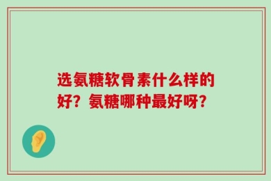 选氨糖软骨素什么样的好？氨糖哪种最好呀？