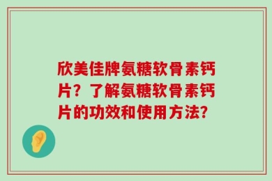 欣美佳牌氨糖软骨素钙片？了解氨糖软骨素钙片的功效和使用方法？