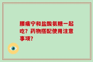 腰痛宁和盐酸氨糖一起吃？药物搭配使用注意事项？
