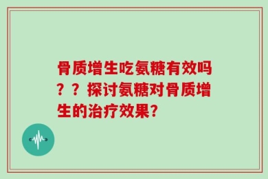 骨质增生吃氨糖有效吗？？探讨氨糖对骨质增生的治疗效果？