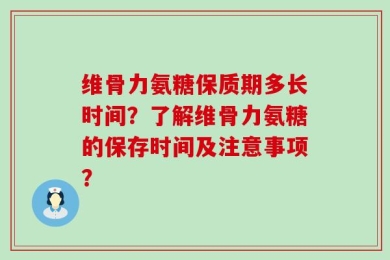 维骨力氨糖保质期多长时间？了解维骨力氨糖的保存时间及注意事项？