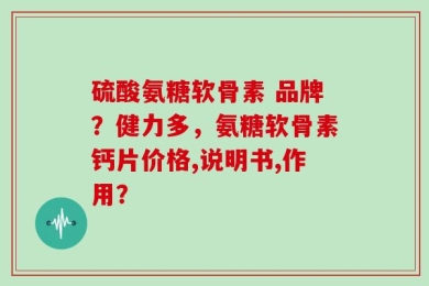 硫酸氨糖软骨素 品牌？健力多，氨糖软骨素钙片价格,说明书,作用？