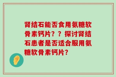 肾结石能否食用氨糖软骨素钙片？？探讨肾结石患者是否适合服用氨糖软骨素钙片？