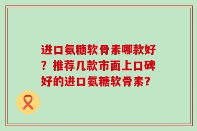 进口氨糖软骨素哪款好？推荐几款市面上口碑好的进口氨糖软骨素？