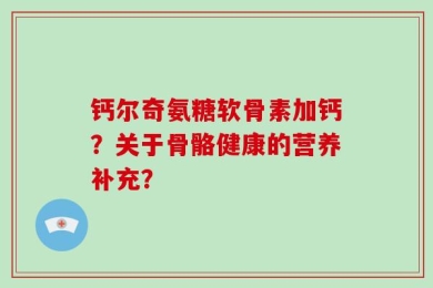 钙尔奇氨糖软骨素加钙？关于骨骼健康的营养补充？