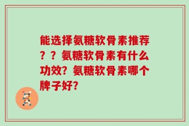 能选择氨糖软骨素推荐？？氨糖软骨素有什么功效？氨糖软骨素哪个牌子好？