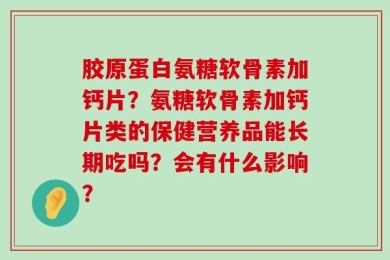 胶原蛋白氨糖软骨素加钙片？氨糖软骨素加钙片类的保健营养品能长期吃吗？会有什么影响？