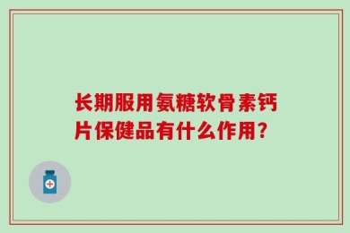 长期服用氨糖软骨素钙片保健品有什么作用？