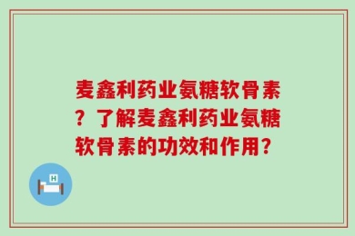 麦鑫利药业氨糖软骨素？了解麦鑫利药业氨糖软骨素的功效和作用？